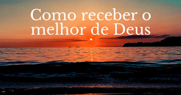 Como receber o melhor de Deus