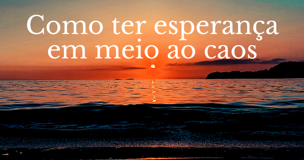 Como ter esperança em meio ao caos