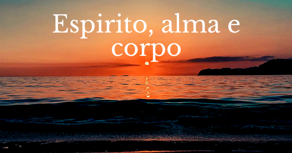 espirito, alma e corpo